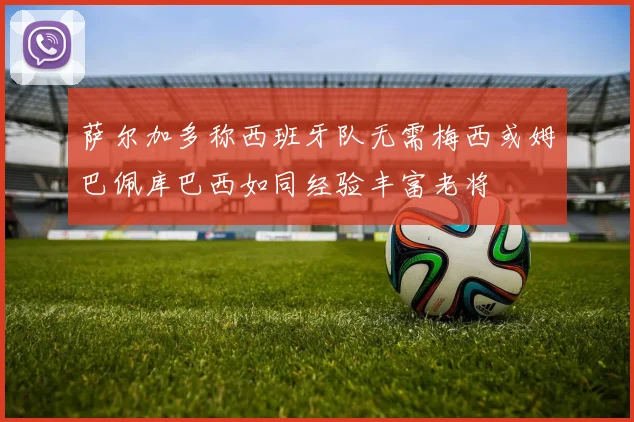 萨尔加多称西班牙队无需梅西或姆巴佩库巴西如同经验丰富老将
