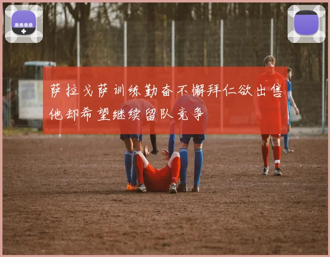 萨拉戈萨训练勤奋不懈拜仁欲出售他却希望继续留队竞争